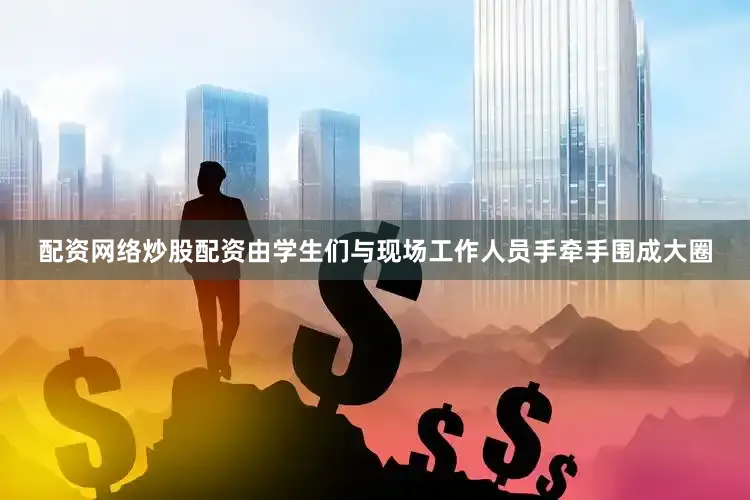 配资网络炒股配资由学生们与现场工作人员手牵手围成大圈