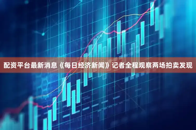配资平台最新消息《每日经济新闻》记者全程观察两场拍卖发现