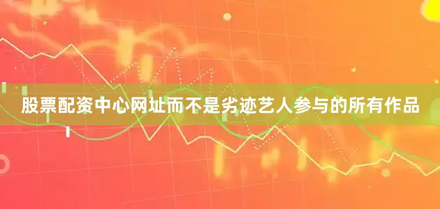股票配资中心网址而不是劣迹艺人参与的所有作品