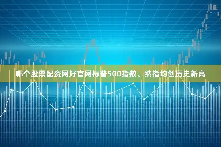 哪个股票配资网好官网标普500指数、纳指均创历史新高