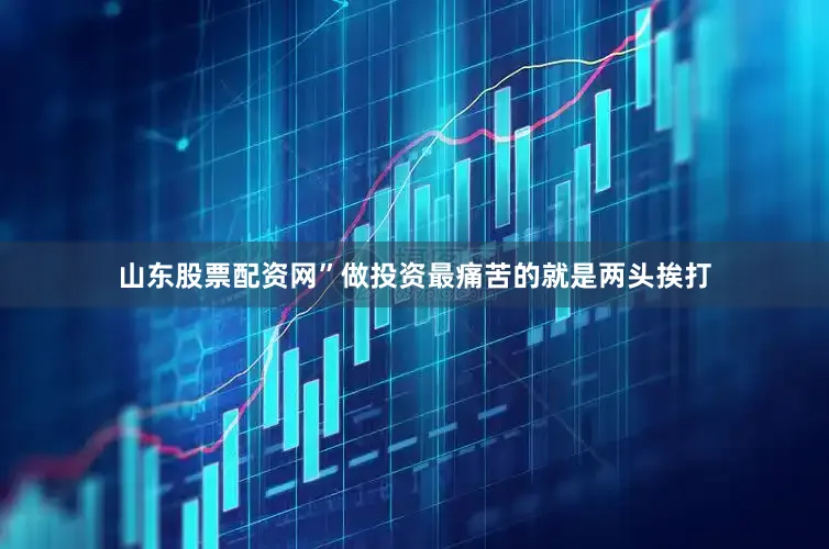 山东股票配资网”做投资最痛苦的就是两头挨打