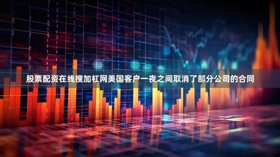 股票配资在线搜加杠网美国客户一夜之间取消了部分公司的合同