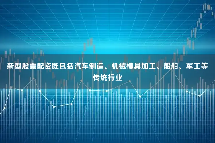 新型股票配资既包括汽车制造、机械模具加工、船舶、军工等传统行业