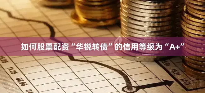 如何股票配资“华锐转债”的信用等级为“A+”