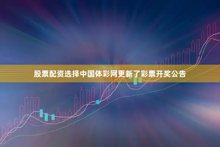 股票配资选择中国体彩网更新了彩票开奖公告