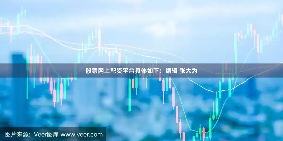 股票网上配资平台具体如下：编辑 张大为