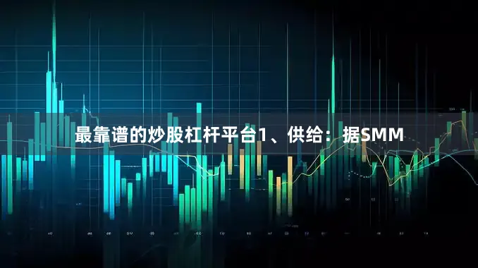 最靠谱的炒股杠杆平台　　1、供给：据SMM