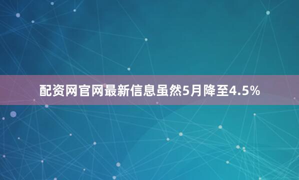 配资网官网最新信息虽然5月降至4.5%