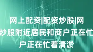 网上配资|配资炒股|网上配资炒股附近居民和商户正在忙着清淤