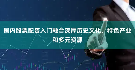 国内股票配资入门融合深厚历史文化、特色产业和多元资源