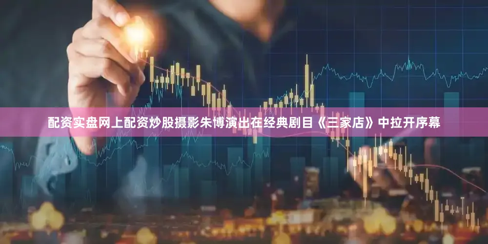 配资实盘网上配资炒股摄影朱博演出在经典剧目《三家店》中拉开序幕