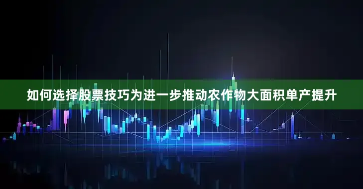 如何选择股票技巧为进一步推动农作物大面积单产提升