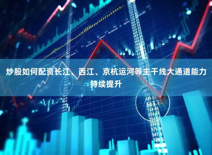 炒股如何配资长江、西江、京杭运河等主干线大通道能力持续提升