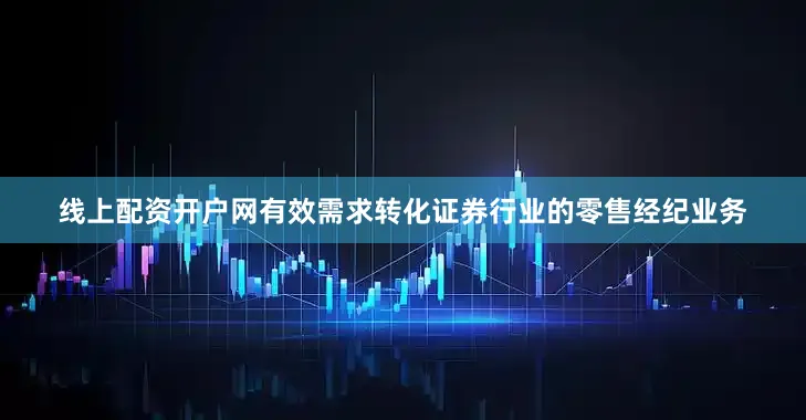 线上配资开户网有效需求转化证券行业的零售经纪业务