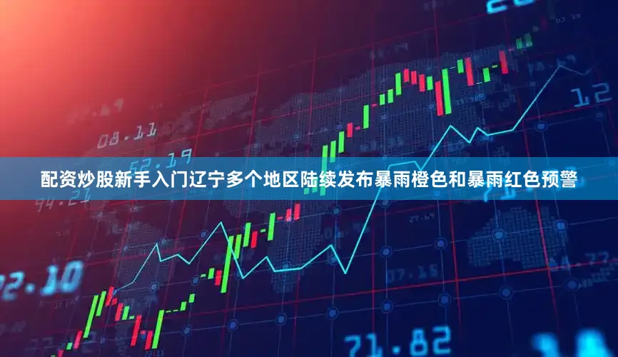 配资炒股新手入门辽宁多个地区陆续发布暴雨橙色和暴雨红色预警
