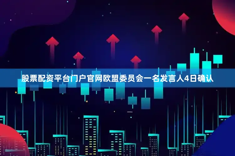 股票配资平台门户官网欧盟委员会一名发言人4日确认