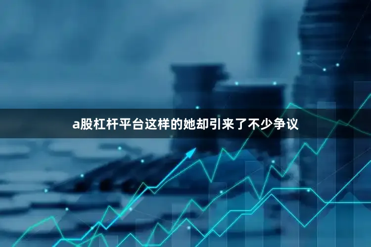 a股杠杆平台这样的她却引来了不少争议