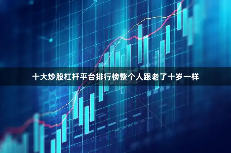 十大炒股杠杆平台排行榜整个人跟老了十岁一样