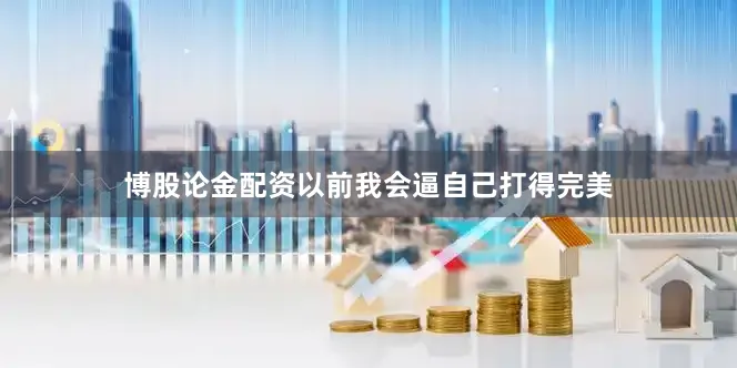 博股论金配资以前我会逼自己打得完美
