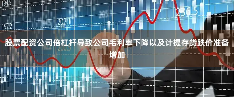 股票配资公司倍杠杆导致公司毛利率下降以及计提存货跌价准备增加