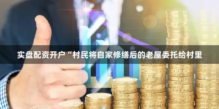 实盘配资开户“村民将自家修缮后的老屋委托给村里