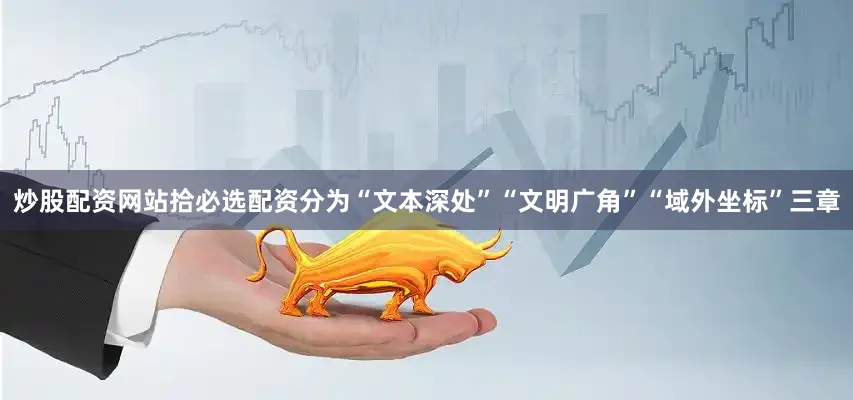 炒股配资网站拾必选配资分为“文本深处”“文明广角”“域外坐标”三章