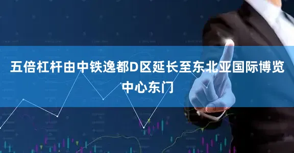 五倍杠杆由中铁逸都D区延长至东北亚国际博览中心东门