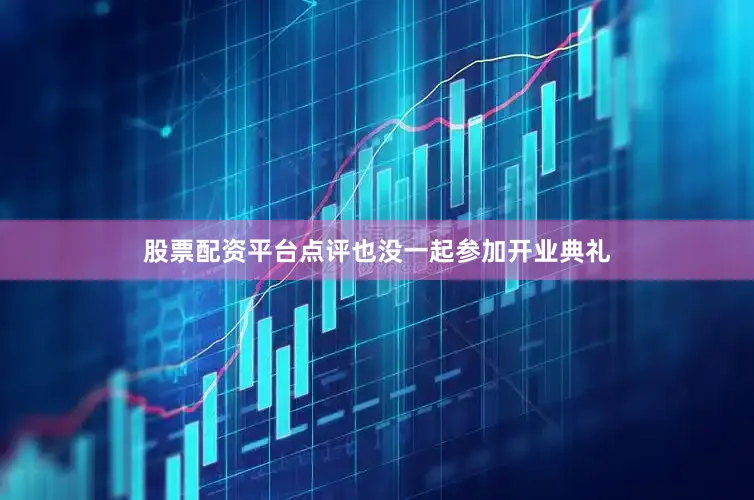 股票配资平台点评也没一起参加开业典礼