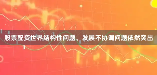 股票配资世界结构性问题、发展不协调问题依然突出
