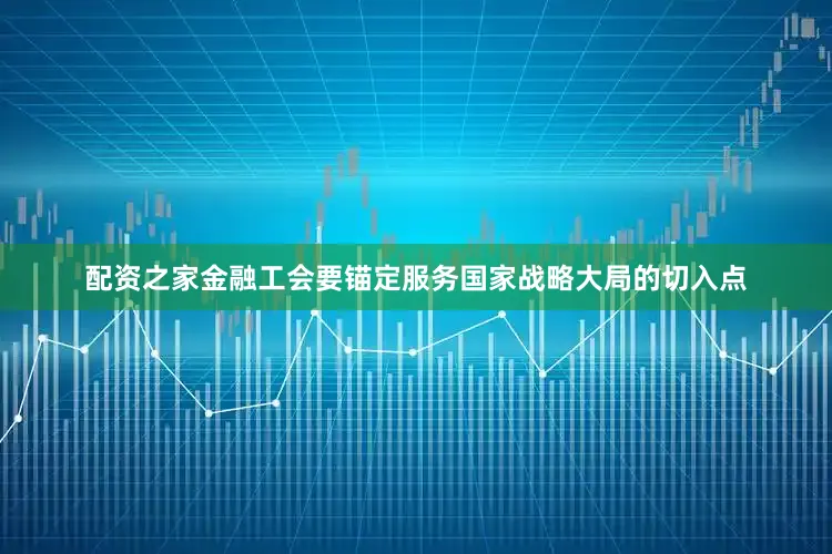 配资之家金融工会要锚定服务国家战略大局的切入点