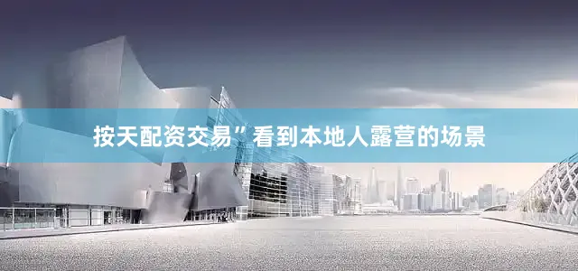 按天配资交易”看到本地人露营的场景