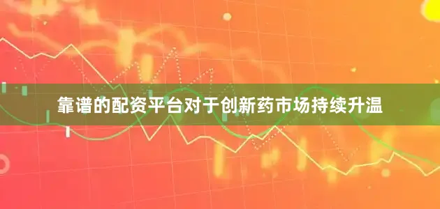 靠谱的配资平台对于创新药市场持续升温