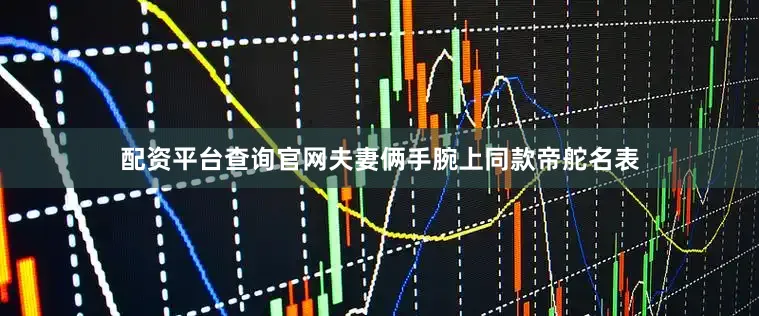 配资平台查询官网夫妻俩手腕上同款帝舵名表
