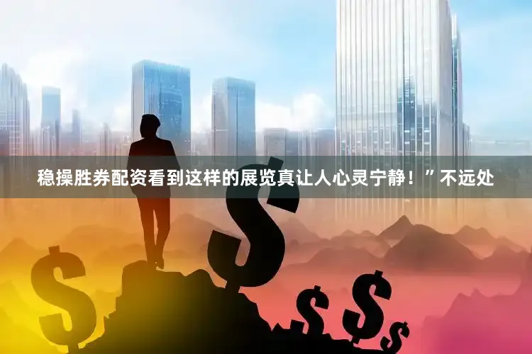 稳操胜券配资看到这样的展览真让人心灵宁静！”　　不远处