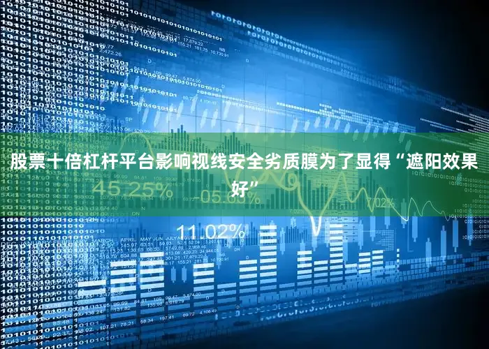 股票十倍杠杆平台影响视线安全劣质膜为了显得“遮阳效果好”