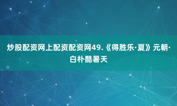 炒股配资网上配资配资网49.《得胜乐·夏》元朝·白朴酷暑天