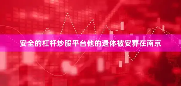 安全的杠杆炒股平台他的遗体被安葬在南京