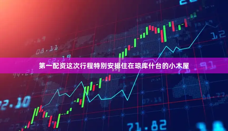 第一配资这次行程特别安排住在琼库什台的小木屋