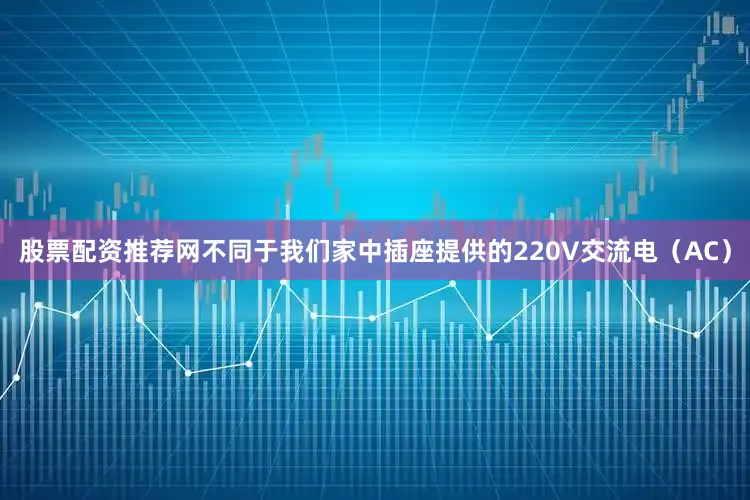 股票配资推荐网不同于我们家中插座提供的220V交流电（AC）