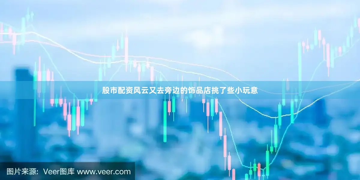 股市配资风云又去旁边的饰品店挑了些小玩意