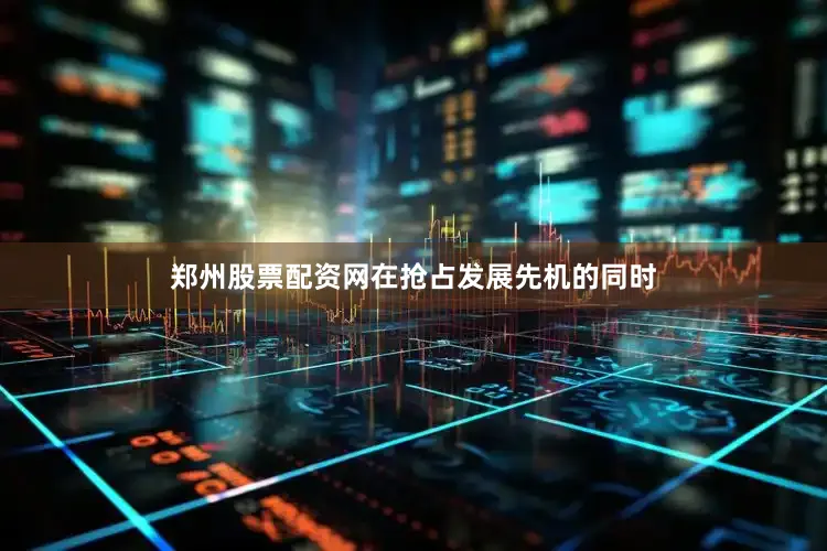 郑州股票配资网在抢占发展先机的同时