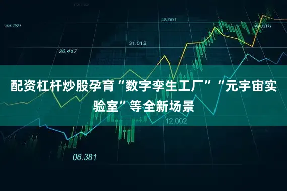 配资杠杆炒股孕育“数字孪生工厂”“元宇宙实验室”等全新场景