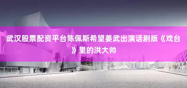 武汉股票配资平台陈佩斯希望姜武出演话剧版《戏台》里的洪大帅