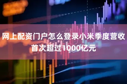 网上配资门户怎么登录小米季度营收首次超过1000亿元