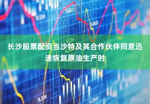 长沙股票配资当沙特及其合作伙伴同意迅速恢复原油生产时