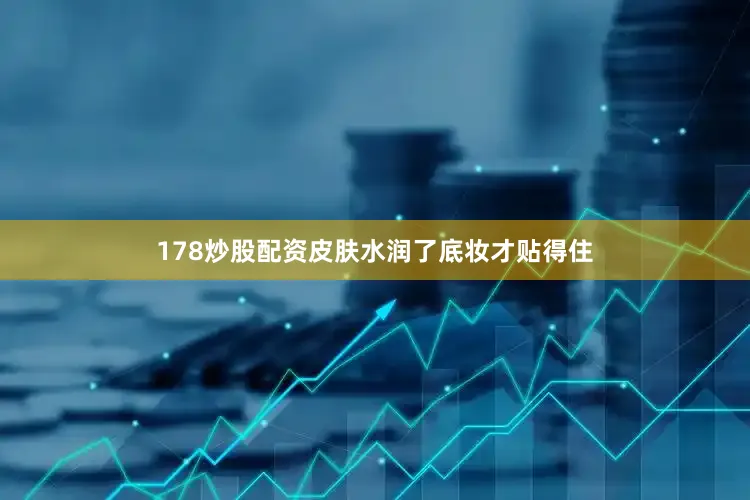 178炒股配资皮肤水润了底妆才贴得住