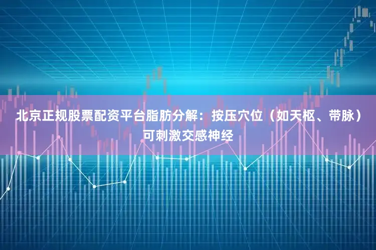 北京正规股票配资平台脂肪分解:按压穴位(如天枢、带脉)可刺激交感神经