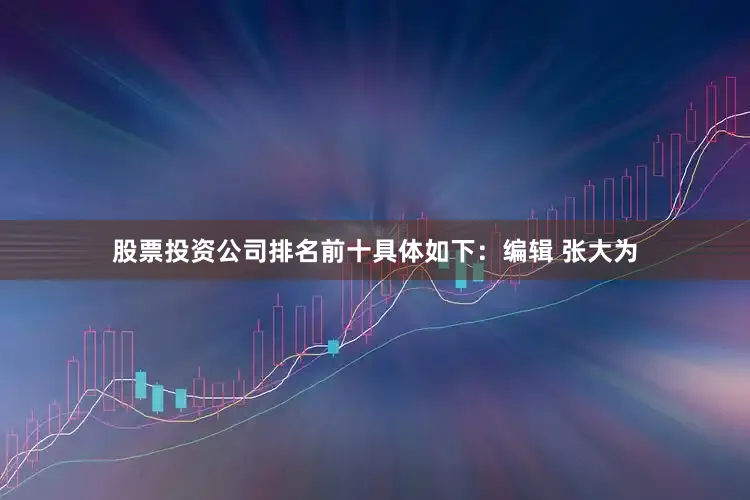 股票投资公司排名前十具体如下：编辑 张大为