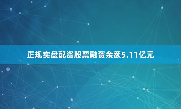 正规实盘配资股票融资余额5.11亿元