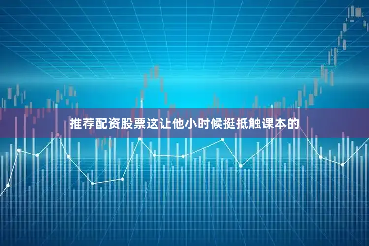 推荐配资股票这让他小时候挺抵触课本的